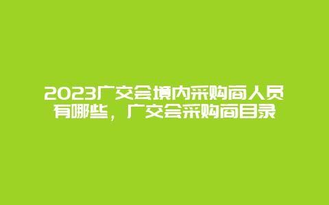 2024廣交會境內采購商人員有哪些，廣交會采購商目錄