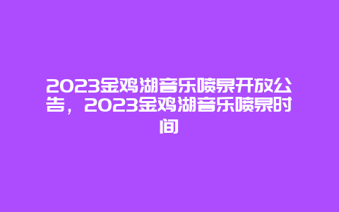 2024金雞湖音樂噴泉開放公告，2024金雞湖音樂噴泉時間