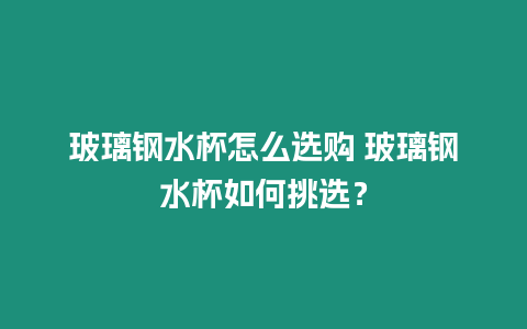 玻璃鋼水杯怎么選購 玻璃鋼水杯如何挑選？