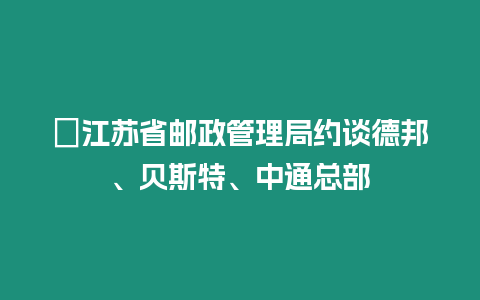 ?江蘇省郵政管理局約談德邦、貝斯特、中通總部