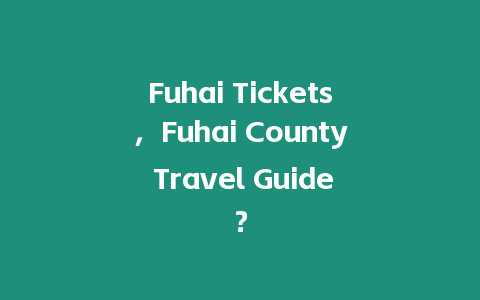 Fuhai Tickets，Fuhai County Travel Guide？