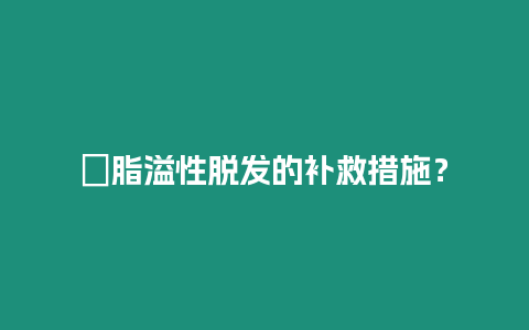 ?脂溢性脫發的補救措施？