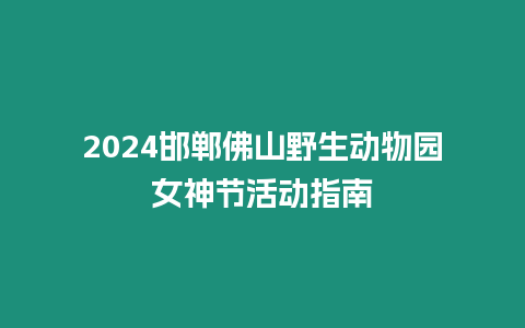 2024邯鄲佛山野生動物園女神節活動指南