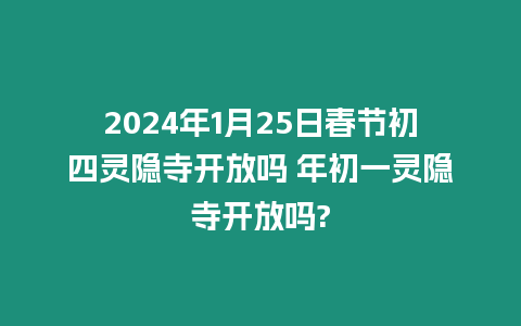 2024年1月25日春節(jié)初四靈隱寺開放嗎 年初一靈隱寺開放嗎?