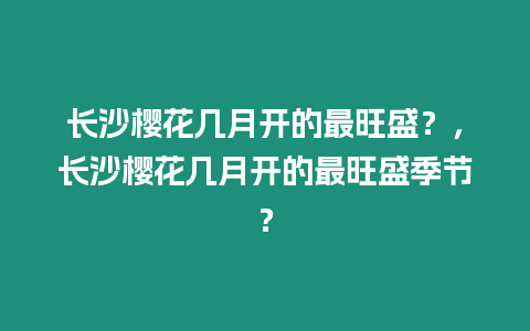 長沙櫻花幾月開的最旺盛？，長沙櫻花幾月開的最旺盛季節(jié)？