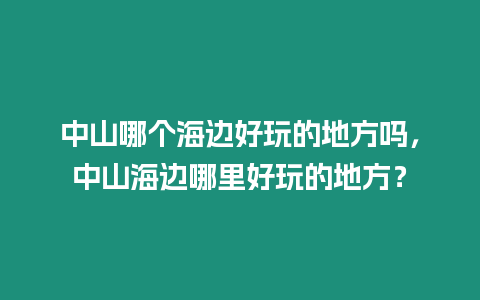 中山哪個(gè)海邊好玩的地方嗎，中山海邊哪里好玩的地方？