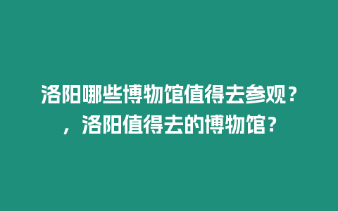 洛陽哪些博物館值得去參觀？，洛陽值得去的博物館？