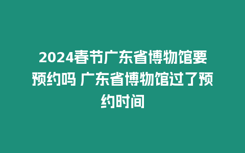 2024春節廣東省博物館要預約嗎 廣東省博物館過了預約時間