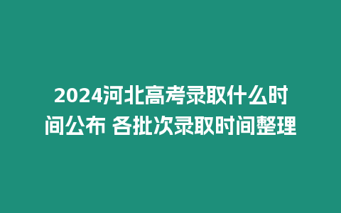 2024河北高考錄取什么時間公布 各批次錄取時間整理