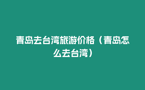 青島去臺灣旅游價(jià)格（青島怎么去臺灣）