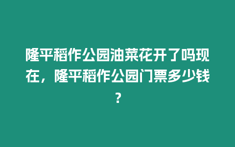 隆平稻作公園油菜花開了嗎現在，隆平稻作公園門票多少錢？