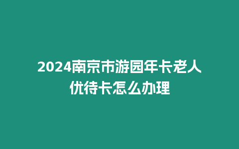 2024南京市游園年卡老人優待卡怎么辦理