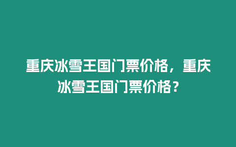 重慶冰雪王國門票價格，重慶冰雪王國門票價格？