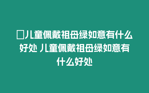 ?兒童佩戴祖母綠如意有什么好處 兒童佩戴祖母綠如意有什么好處