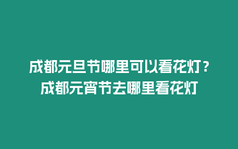 成都元旦節哪里可以看花燈？成都元宵節去哪里看花燈