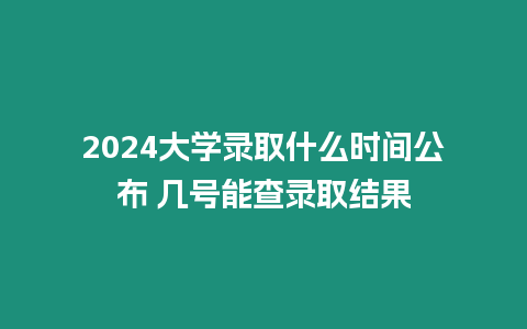 2024大學錄取什么時間公布 幾號能查錄取結果