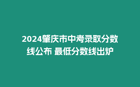 2024肇慶市中考錄取分數線公布 最低分數線出爐