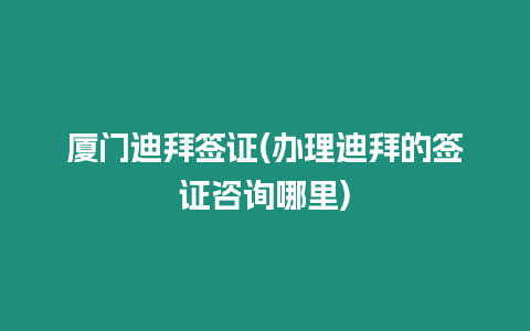 廈門迪拜簽證(辦理迪拜的簽證咨詢哪里)