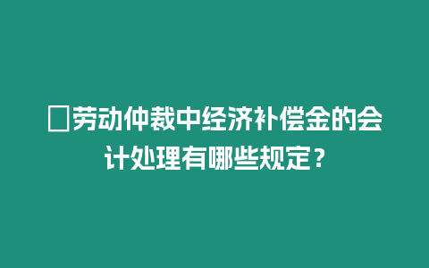 ?勞動仲裁中經(jīng)濟補償金的會計處理有哪些規(guī)定？