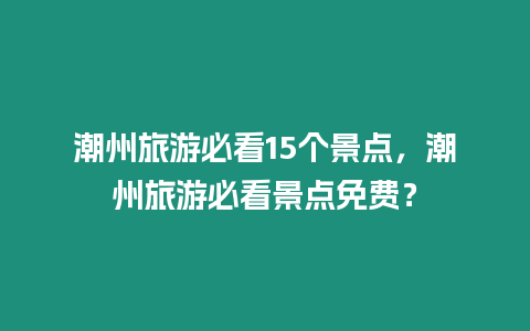 潮州旅游必看15個景點，潮州旅游必看景點免費？