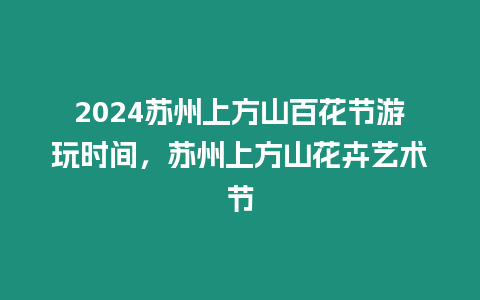 2024蘇州上方山百花節游玩時間，蘇州上方山花卉藝術節