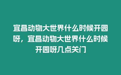 宜昌動物大世界什么時候開園呀，宜昌動物大世界什么時候開園呀幾點關門