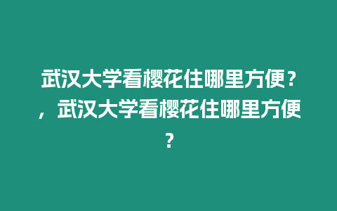 武漢大學看櫻花住哪里方便？，武漢大學看櫻花住哪里方便？