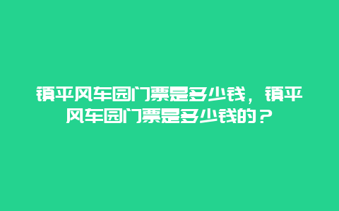 鎮(zhèn)平風(fēng)車園門票是多少錢，鎮(zhèn)平風(fēng)車園門票是多少錢的？