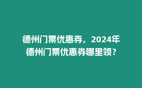 德州門票優(yōu)惠券，2024年德州門票優(yōu)惠券哪里領(lǐng)？