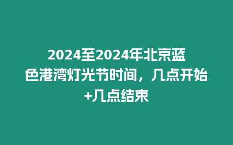 2024至2024年北京藍(lán)色港灣燈光節(jié)時(shí)間，幾點(diǎn)開(kāi)始+幾點(diǎn)結(jié)束