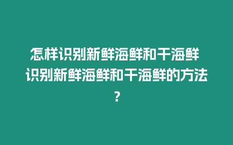 怎樣識別新鮮海鮮和干海鮮 識別新鮮海鮮和干海鮮的方法？