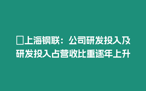 ?上海鋼聯(lián)：公司研發(fā)投入及研發(fā)投入占營收比重逐年上升