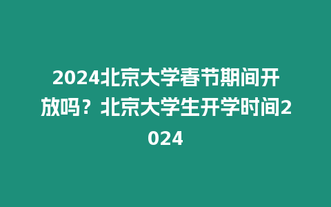 2024北京大學春節期間開放嗎？北京大學生開學時間2024