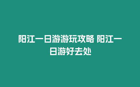 陽(yáng)江一日游游玩攻略 陽(yáng)江一日游好去處