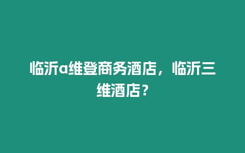 臨沂a維登商務酒店，臨沂三維酒店？