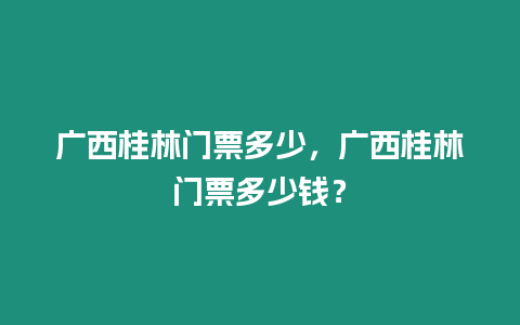 廣西桂林門票多少，廣西桂林門票多少錢？