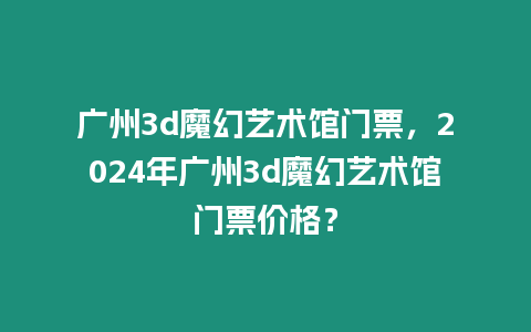 廣州3d魔幻藝術館門票，2024年廣州3d魔幻藝術館門票價格？