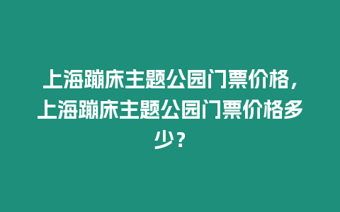 上海蹦床主題公園門票價格，上海蹦床主題公園門票價格多少？