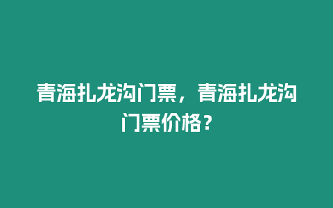 青海扎龍溝門票，青海扎龍溝門票價格？