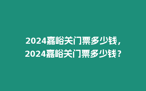 2024嘉峪關(guān)門(mén)票多少錢(qián)，2024嘉峪關(guān)門(mén)票多少錢(qián)？