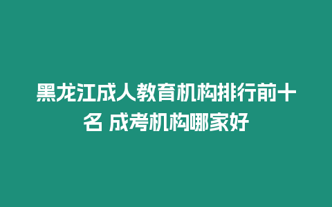 黑龍江成人教育機構排行前十名 成考機構哪家好