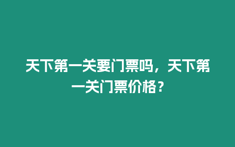 天下第一關要門票嗎，天下第一關門票價格？