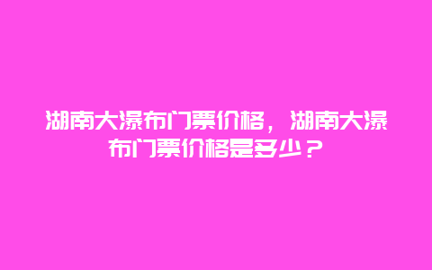 湖南大瀑布門票價格，湖南大瀑布門票價格是多少？