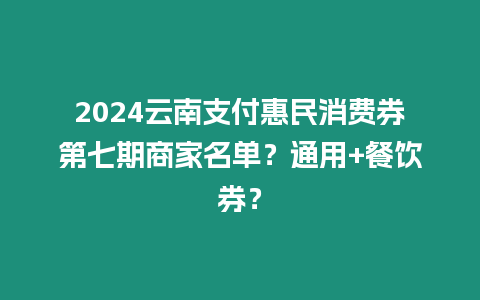 2024云南支付惠民消費(fèi)券第七期商家名單？通用+餐飲券？