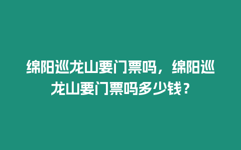 綿陽巡龍山要門票嗎，綿陽巡龍山要門票嗎多少錢？