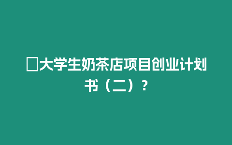 ?大學(xué)生奶茶店項(xiàng)目創(chuàng)業(yè)計(jì)劃書(shū)（二）？