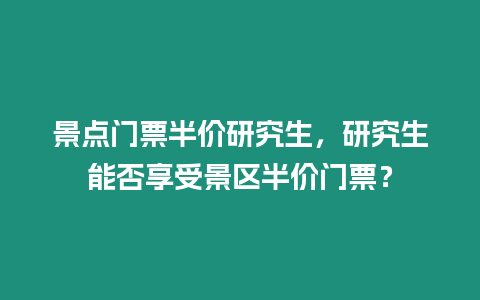 景點門票半價研究生，研究生能否享受景區半價門票？