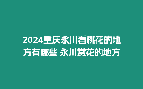 2024重慶永川看桃花的地方有哪些 永川賞花的地方