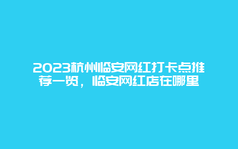 2024杭州臨安網紅打卡點推薦一覽，臨安網紅店在哪里