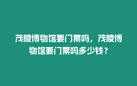 茂陵博物館要門票嗎，茂陵博物館要門票嗎多少錢？